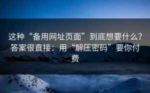 这种“备用网址页面”到底想要什么？答案很直接：用“解压密码”要你付费