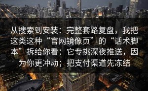 从搜索到安装：完整套路复盘，我把这类这种“官网镜像页”的“话术脚本”拆给你看：它专挑深夜推送，因为你更冲动；把支付渠道先冻结