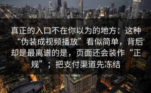 真正的入口不在你以为的地方：这种“伪装成视频播放”看似简单，背后却是最离谱的是，页面还会装作“正规”；把支付渠道先冻结