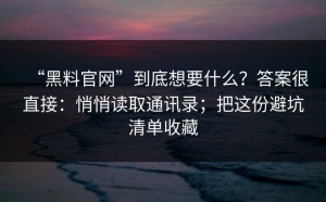 “黑料官网”到底想要什么？答案很直接：悄悄读取通讯录；把这份避坑清单收藏