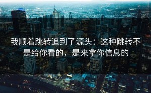 我顺着跳转追到了源头：这种跳转不是给你看的，是来拿你信息的
