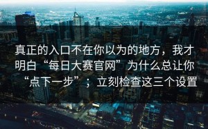 真正的入口不在你以为的地方，我才明白“每日大赛官网”为什么总让你“点下一步”；立刻检查这三个设置