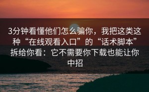 3分钟看懂他们怎么骗你，我把这类这种“在线观看入口”的“话术脚本”拆给你看：它不需要你下载也能让你中招