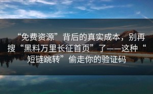 “免费资源”背后的真实成本，别再搜“黑料万里长征首页”了——这种“短链跳转”偷走你的验证码