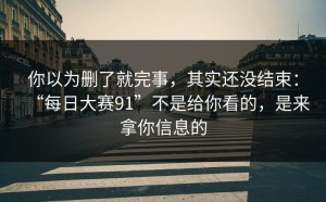 你以为删了就完事，其实还没结束：“每日大赛91”不是给你看的，是来拿你信息的