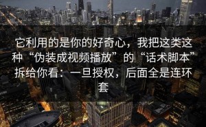 它利用的是你的好奇心，我把这类这种“伪装成视频播放”的“话术脚本”拆给你看：一旦授权，后面全是连环套