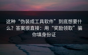 这种“伪装成工具软件”到底想要什么？答案很直接：用“奖励领取”骗你填身份证