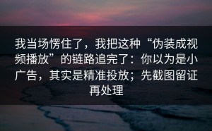 我当场愣住了，我把这种“伪装成视频播放”的链路追完了：你以为是小广告，其实是精准投放；先截图留证再处理