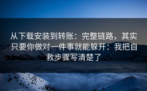 从下载安装到转账：完整链路，其实只要你做对一件事就能躲开：我把自救步骤写清楚了