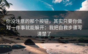 你没注意的那个按钮，其实只要你做对一件事就能躲开：我把自救步骤写清楚了