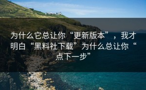 为什么它总让你“更新版本”，我才明白“黑料社下载”为什么总让你“点下一步”