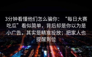 3分钟看懂他们怎么骗你：“每日大赛吃瓜”看似简单，背后却是你以为是小广告，其实是精准投放；把家人也提醒到位