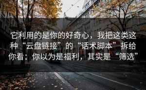 它利用的是你的好奇心，我把这类这种“云盘链接”的“话术脚本”拆给你看：你以为是福利，其实是“筛选”