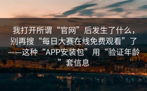我打开所谓“官网”后发生了什么，别再搜“每日大赛在线免费观看”了——这种“APP安装包”用“验证年龄”套信息