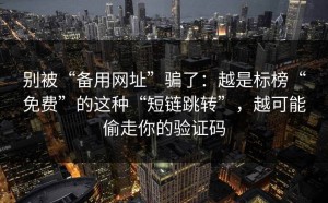 别被“备用网址”骗了：越是标榜“免费”的这种“短链跳转”，越可能偷走你的验证码