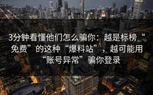 3分钟看懂他们怎么骗你：越是标榜“免费”的这种“爆料站”，越可能用“账号异常”骗你登录