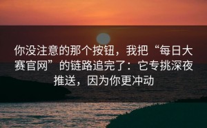 你没注意的那个按钮，我把“每日大赛官网”的链路追完了：它专挑深夜推送，因为你更冲动