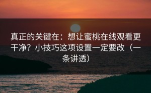 真正的关键在：想让蜜桃在线观看更干净？小技巧这项设置一定要改（一条讲透）
