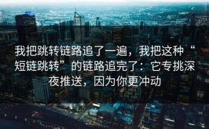 我把跳转链路追了一遍，我把这种“短链跳转”的链路追完了：它专挑深夜推送，因为你更冲动