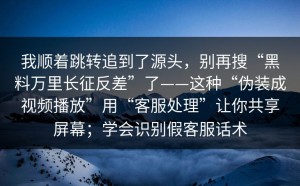 我顺着跳转追到了源头，别再搜“黑料万里长征反差”了——这种“伪装成视频播放”用“客服处理”让你共享屏幕；学会识别假客服话术