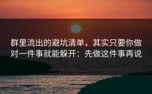 群里流出的避坑清单，其实只要你做对一件事就能躲开：先做这件事再说