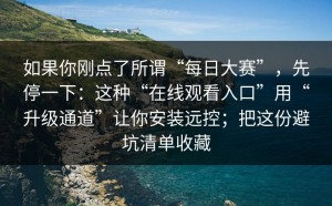 如果你刚点了所谓“每日大赛”，先停一下：这种“在线观看入口”用“升级通道”让你安装远控；把这份避坑清单收藏