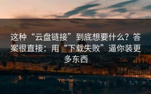 这种“云盘链接”到底想要什么？答案很直接：用“下载失败”逼你装更多东西