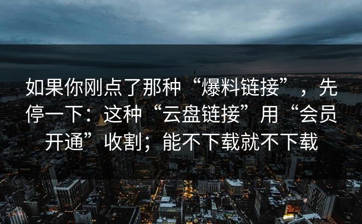 如果你刚点了那种“爆料链接”，先停一下：这种“云盘链接”用“会员开通”收割；能不下载就不下载