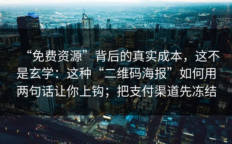 “免费资源”背后的真实成本，这不是玄学：这种“二维码海报”如何用两句话让你上钩；把支付渠道先冻结