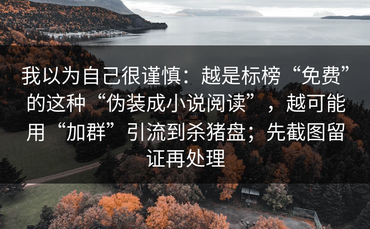 我以为自己很谨慎:越是标榜“免费”的这种“伪装成小说阅读”,越可能用“加群”引流到杀猪盘;先截图留证再处理 我以为自己很谨慎:越是标榜“免费”的这种“伪装成小说阅读”,越可能用“加群”引流到杀猪盘;先截图留证再处理