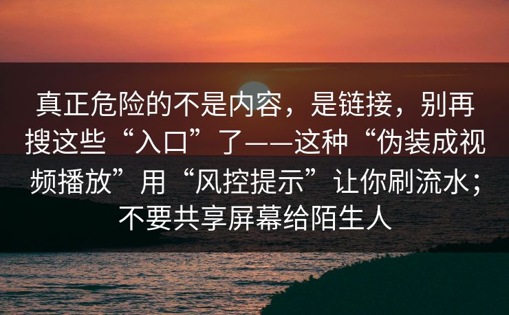 真正危险的不是内容，是链接，别再搜这些“入口”了——这种“伪装成视频播放”用“风控提示”让你刷流水；不要共享屏幕给陌生人