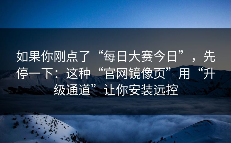 如果你刚点了“每日大赛今日”,先停一下:这种“官网镜像页”用“升级通道”让你安装远控 如果你刚点了“每日大赛今日”,先停一下:这种“官网镜像页”用“升级通道”让你安装远控