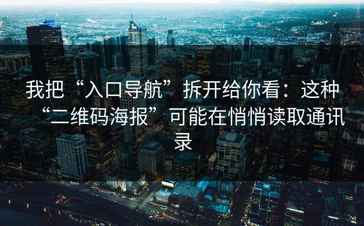 我把“入口导航”拆开给你看:这种“二维码海报”可能在悄悄读取通讯录 我把“入口导航”拆开给你看:这种“二维码海报”可能在悄悄读取通讯录