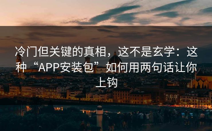 冷门但关键的真相,这不是玄学:这种“APP安装包”如何用两句话让你上钩 冷门但关键的真相,这不是玄学:这种“APP安装包”如何用两句话让你上钩