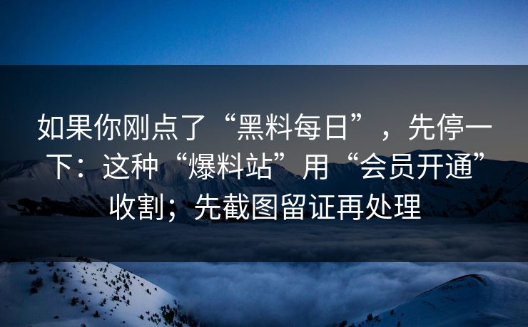 如果你刚点了“黑料每日”，先停一下：这种“爆料站”用“会员开通”收割；先截图留证再处理