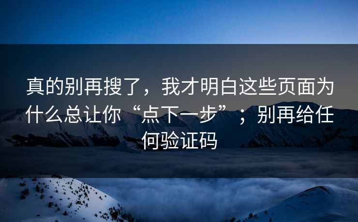 真的别再搜了，我才明白这些页面为什么总让你“点下一步”；别再给任何验证码