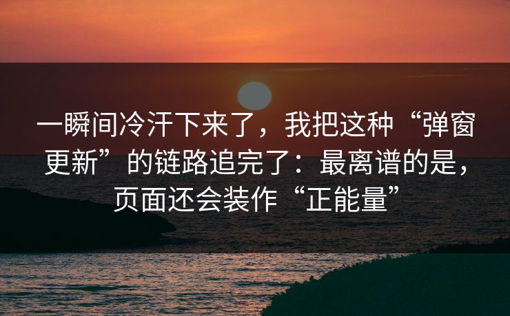 一瞬间冷汗下来了，我把这种“弹窗更新”的链路追完了：最离谱的是，页面还会装作“正能量”