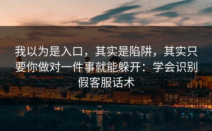 我以为是入口，其实是陷阱，其实只要你做对一件事就能躲开：学会识别假客服话术