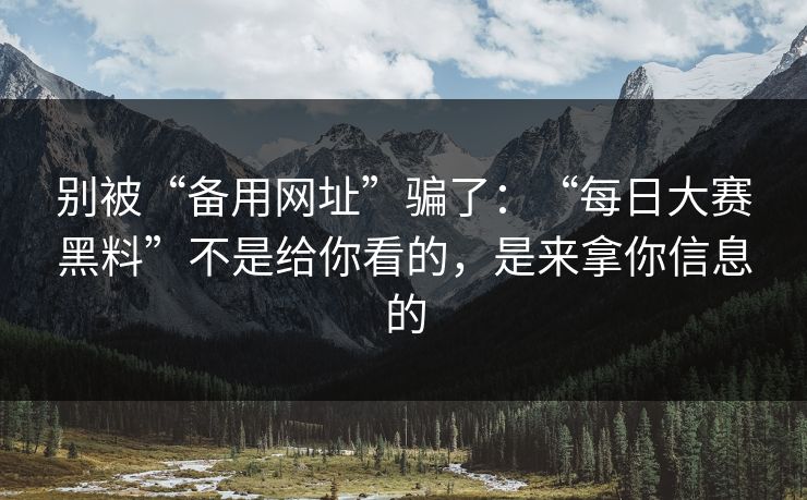 别被“备用网址”骗了：“每日大赛黑料”不是给你看的，是来拿你信息的