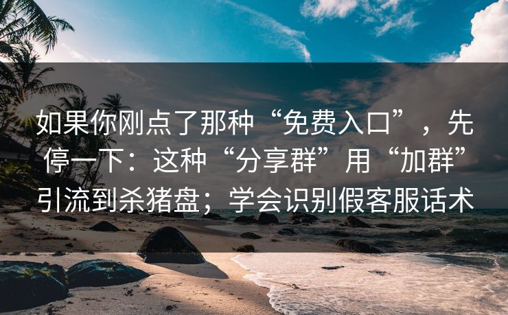 如果你刚点了那种“免费入口”，先停一下：这种“分享群”用“加群”引流到杀猪盘；学会识别假客服话术