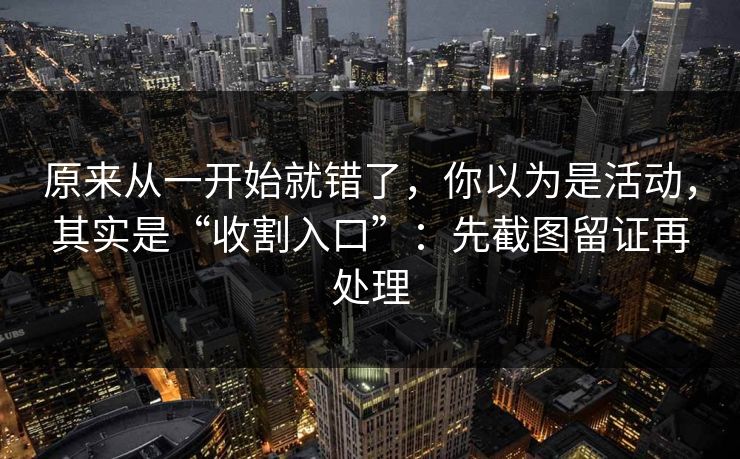 原来从一开始就错了，你以为是活动，其实是“收割入口”：先截图留证再处理
