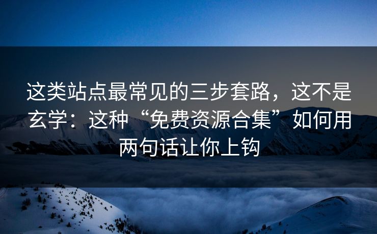 这类站点最常见的三步套路，这不是玄学：这种“免费资源合集”如何用两句话让你上钩