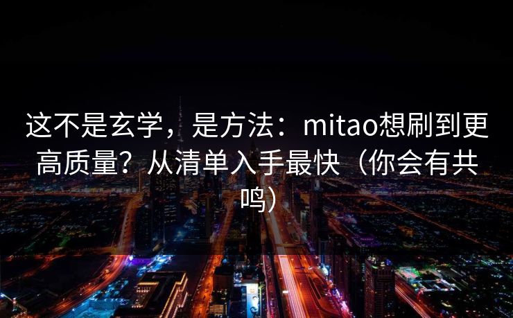 这不是玄学，是方法：mitao想刷到更高质量？从清单入手最快（你会有共鸣）
