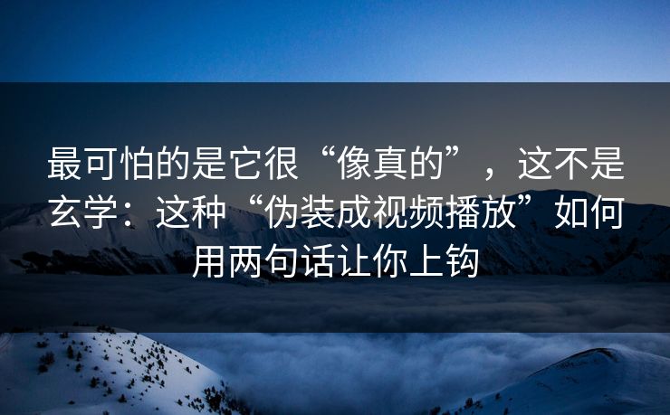 最可怕的是它很“像真的”，这不是玄学：这种“伪装成视频播放”如何用两句话让你上钩