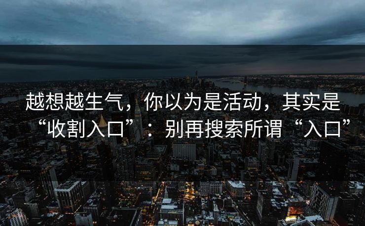 越想越生气，你以为是活动，其实是“收割入口”：别再搜索所谓“入口”