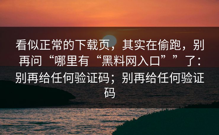 看似正常的下载页，其实在偷跑，别再问“哪里有“黑料网入口””了：别再给任何验证码；别再给任何验证码