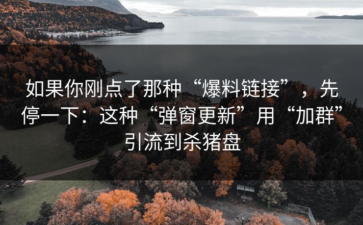 如果你刚点了那种“爆料链接”，先停一下：这种“弹窗更新”用“加群”引流到杀猪盘