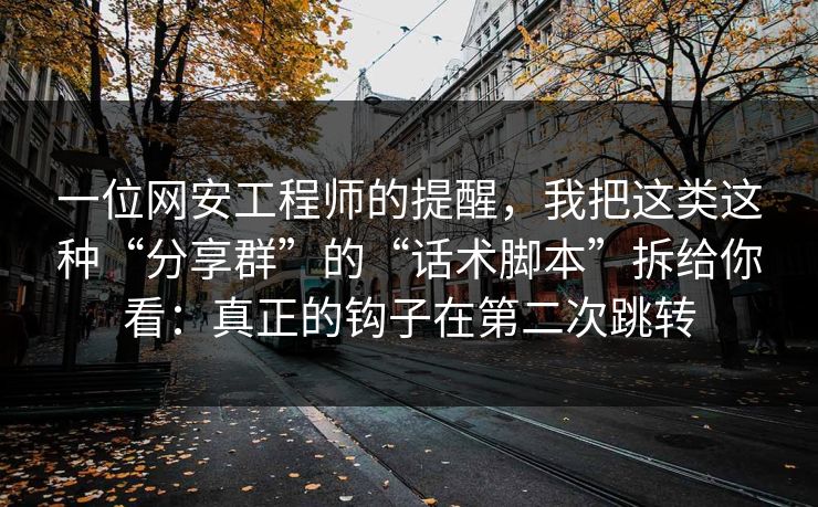 一位网安工程师的提醒，我把这类这种“分享群”的“话术脚本”拆给你看：真正的钩子在第二次跳转