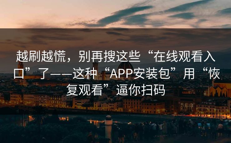 越刷越慌，别再搜这些“在线观看入口”了——这种“APP安装包”用“恢复观看”逼你扫码