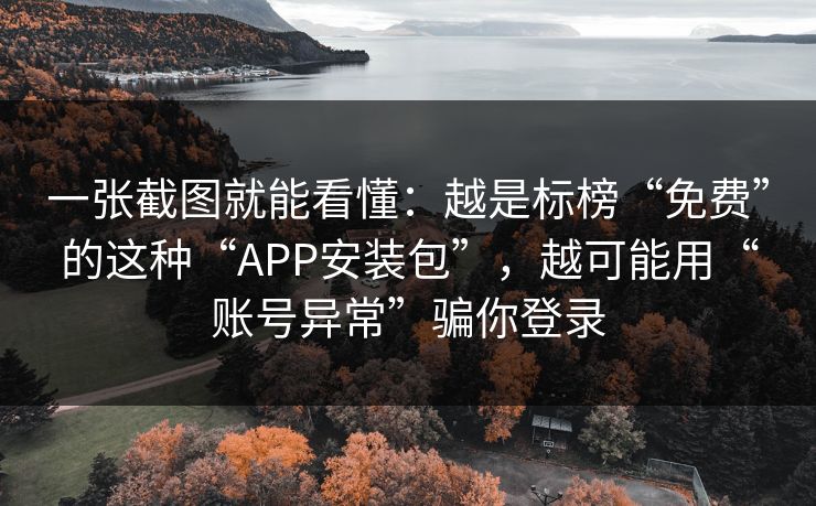 一张截图就能看懂：越是标榜“免费”的这种“APP安装包”，越可能用“账号异常”骗你登录